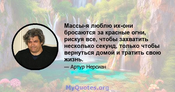 Массы-я люблю их-они бросаются за красные огни, рискуя все, чтобы захватить несколько секунд, только чтобы вернуться домой и тратить свою жизнь.