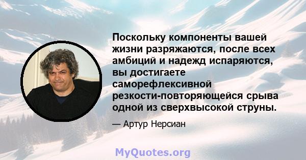 Поскольку компоненты вашей жизни разряжаются, после всех амбиций и надежд испаряются, вы достигаете саморефлексивной резкости-повторяющейся срыва одной из сверхвысокой струны.