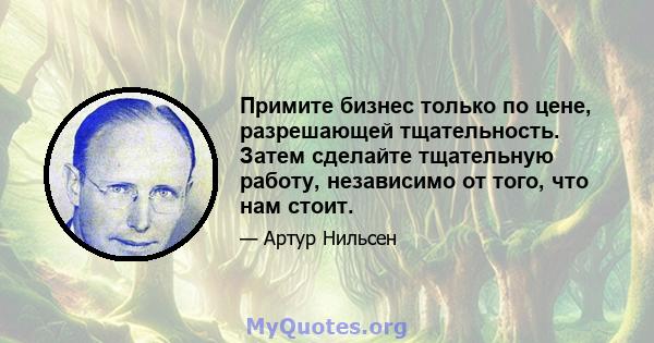 Примите бизнес только по цене, разрешающей тщательность. Затем сделайте тщательную работу, независимо от того, что нам стоит.