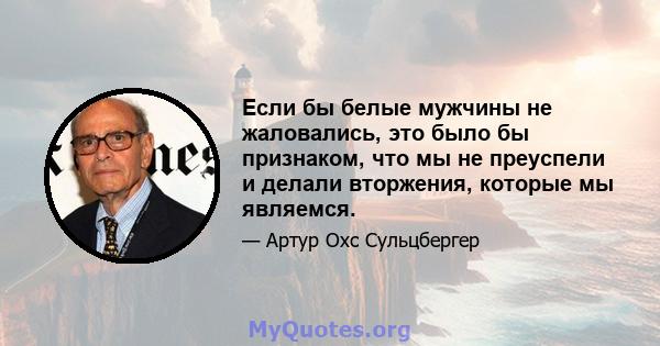 Если бы белые мужчины не жаловались, это было бы признаком, что мы не преуспели и делали вторжения, которые мы являемся.