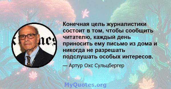 Конечная цель журналистики состоит в том, чтобы сообщить читателю, каждый день приносить ему письмо из дома и никогда не разрешать подслушать особых интересов.