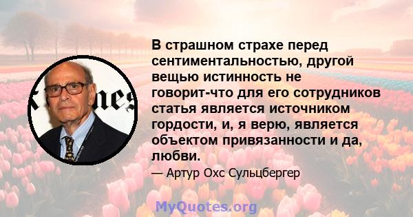 В страшном страхе перед сентиментальностью, другой вещью истинность не говорит-что для его сотрудников статья является источником гордости, и, я верю, является объектом привязанности и да, любви.