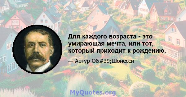 Для каждого возраста - это умирающая мечта, или тот, который приходит к рождению.