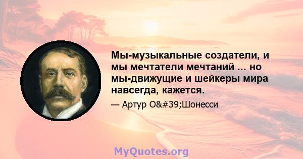 Мы-музыкальные создатели, и мы мечтатели мечтаний ... но мы-движущие и шейкеры мира навсегда, кажется.