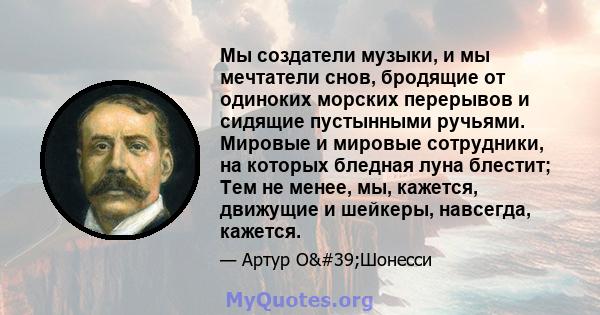 Мы создатели музыки, и мы мечтатели снов, бродящие от одиноких морских перерывов и сидящие пустынными ручьями. Мировые и мировые сотрудники, на которых бледная луна блестит; Тем не менее, мы, кажется, движущие и