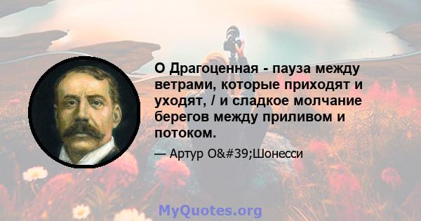 O Драгоценная - пауза между ветрами, которые приходят и уходят, / и сладкое молчание берегов между приливом и потоком.