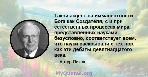 Такой акцент на имманентности Бога как Создателя, с и при естественных процессах мира, представленных науками, безусловно, соответствует всем, что науки раскрывали с тех пор, как эти дебаты девятнадцатого века.