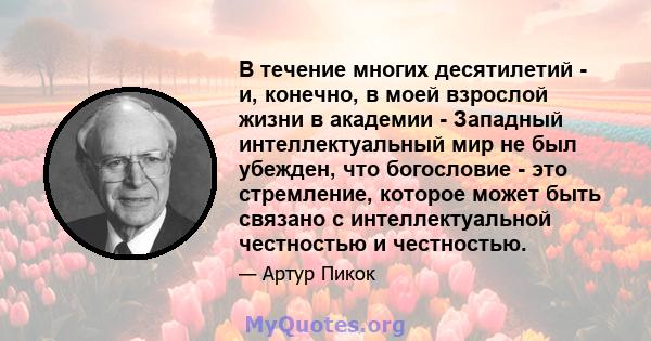 В течение многих десятилетий - и, конечно, в моей взрослой жизни в академии - Западный интеллектуальный мир не был убежден, что богословие - это стремление, которое может быть связано с интеллектуальной честностью и