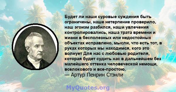 Будет ли наши суровые суждения быть ограничены, наше нетерпение проверило, наш эгоизм разбился, наши увлечения контролировались, наша трата времени и жизни в бесполезных или недостойных объектах исправлено, мысли, что