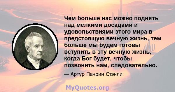 Чем больше нас можно поднять над мелкими досадами и удовольствиями этого мира в предстоящую вечную жизнь, тем больше мы будем готовы вступить в эту вечную жизнь, когда Бог будет, чтобы позвонить нам, следовательно.