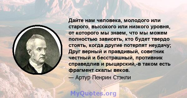 Дайте нам человека, молодого или старого, высокого или низкого уровня, от которого мы знаем, что мы можем полностью зависеть, кто будет твердо стоять, когда другие потерпят неудачу; Друг верный и правдивый, советник