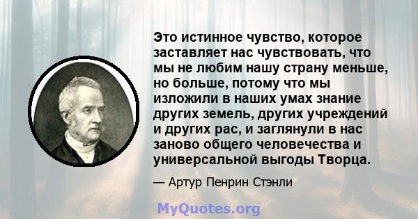 Это истинное чувство, которое заставляет нас чувствовать, что мы не любим нашу страну меньше, но больше, потому что мы изложили в наших умах знание других земель, других учреждений и других рас, и заглянули в нас заново 