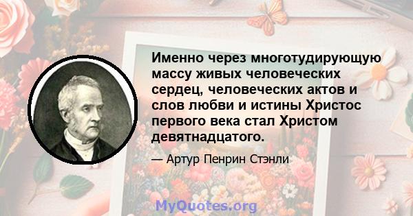 Именно через многотудирующую массу живых человеческих сердец, человеческих актов и слов любви и истины Христос первого века стал Христом девятнадцатого.