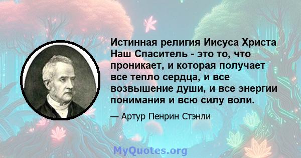 Истинная религия Иисуса Христа Наш Спаситель - это то, что проникает, и которая получает все тепло сердца, и все возвышение души, и все энергии понимания и всю силу воли.