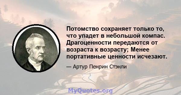 Потомство сохраняет только то, что упадет в небольшой компас. Драгоценности передаются от возраста к возрасту; Менее портативные ценности исчезают.