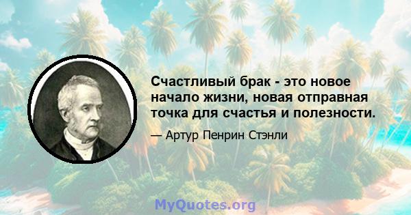 Счастливый брак - это новое начало жизни, новая отправная точка для счастья и полезности.