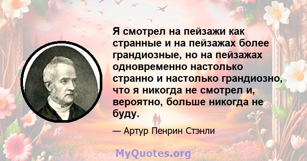 Я смотрел на пейзажи как странные и на пейзажах более грандиозные, но на пейзажах одновременно настолько странно и настолько грандиозно, что я никогда не смотрел и, вероятно, больше никогда не буду.