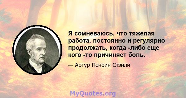 Я сомневаюсь, что тяжелая работа, постоянно и регулярно продолжать, когда -либо еще кого -то причиняет боль.