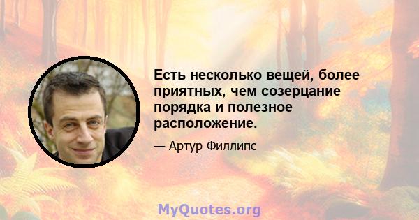 Есть несколько вещей, более приятных, чем созерцание порядка и полезное расположение.