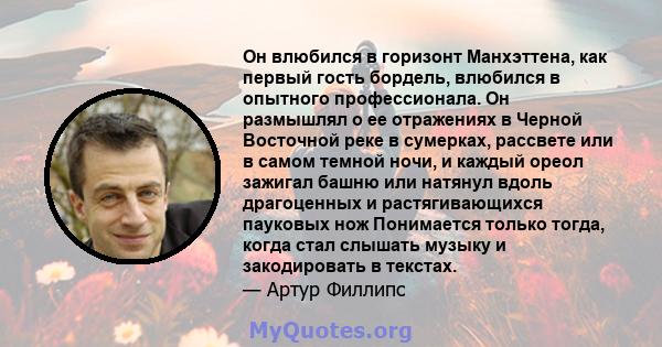 Он влюбился в горизонт Манхэттена, как первый гость бордель, влюбился в опытного профессионала. Он размышлял о ее отражениях в Черной Восточной реке в сумерках, рассвете или в самом темной ночи, и каждый ореол зажигал