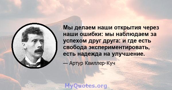 Мы делаем наши открытия через наши ошибки: мы наблюдаем за успехом друг друга: и где есть свобода экспериментировать, есть надежда на улучшение.