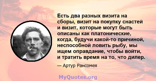 Есть два разных визита на сборы, визит на покупку снастей и визит, которые могут быть описаны как платонические, когда, будучи какой-то причиной, неспособной ловить рыбу, мы ищем оправдание, чтобы войти, и тратить время 