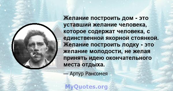 Желание построить дом - это уставший желание человека, которое содержат человека, с единственной якорной стоянкой. Желание построить лодку - это желание молодости, не желая принять идею окончательного места отдыха.