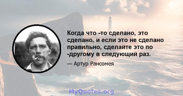 Когда что -то сделано, это сделано, и если это не сделано правильно, сделайте это по -другому в следующий раз.