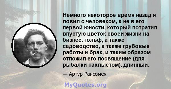 Немного некоторое время назад я ловил с человеком, а не в его первой юности, который потратил впустую цветок своей жизни на бизнес, гольф, а также садоводство, а также грубовые работы и брак, и таким образом отложил его 