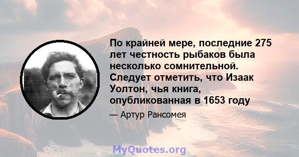 По крайней мере, последние 275 лет честность рыбаков была несколько сомнительной. Следует отметить, что Изаак Уолтон, чья книга, опубликованная в 1653 году