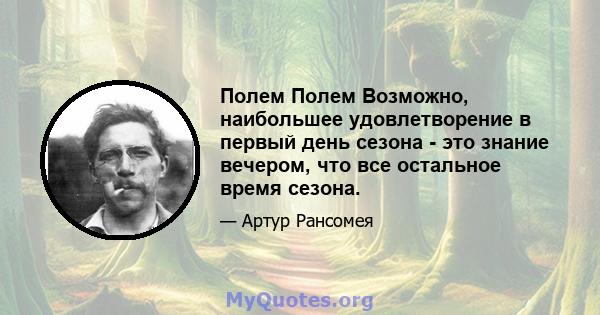 Полем Полем Возможно, наибольшее удовлетворение в первый день сезона - это знание вечером, что все остальное время сезона.