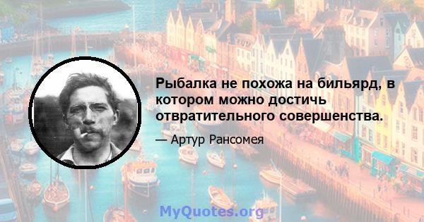 Рыбалка не похожа на бильярд, в котором можно достичь отвратительного совершенства.