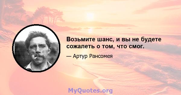 Возьмите шанс, и вы не будете сожалеть о том, что смог.