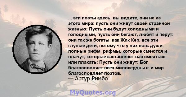 ... эти поэты здесь, вы видите, они не из этого мира: пусть они живут своей странной жизнью; Пусть они будут холодными и голодными, пусть они бегают, любят и перут: они так же богаты, как Жак Кер, все эти глупые дети,