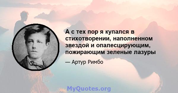 А с тех пор я купался в стихотворении, наполненном звездой и опалесцирующим, пожирающим зеленые лазуры