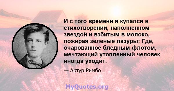 И с того времени я купался в стихотворении, наполненном звездой и взбитым в молоко, пожирая зеленые лазуры; Где, очарованное бледным флотом, мечтающий утопленный человек иногда уходит.