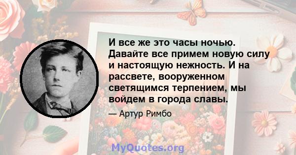 И все же это часы ночью. Давайте все примем новую силу и настоящую нежность. И на рассвете, вооруженном светящимся терпением, мы войдем в города славы.