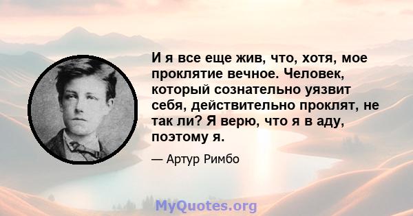 И я все еще жив, что, хотя, мое проклятие вечное. Человек, который сознательно уязвит себя, действительно проклят, не так ли? Я верю, что я в аду, поэтому я.