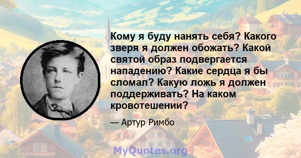 Кому я буду нанять себя? Какого зверя я должен обожать? Какой святой образ подвергается нападению? Какие сердца я бы сломал? Какую ложь я должен поддерживать? На каком кровотешении?