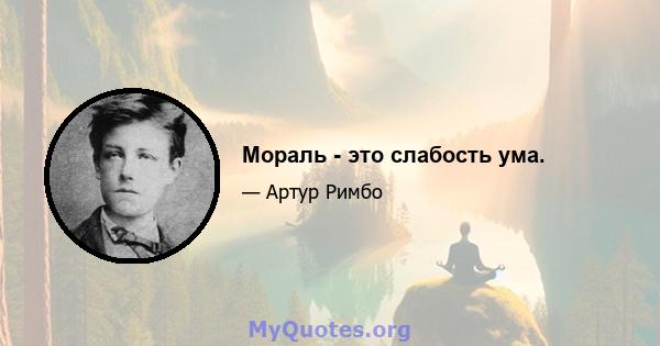 Мораль - это слабость ума.