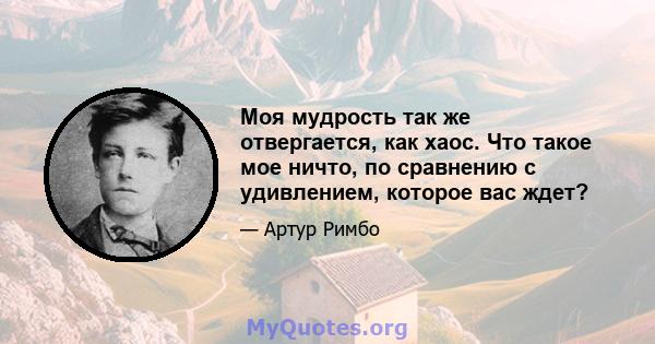 Моя мудрость так же отвергается, как хаос. Что такое мое ничто, по сравнению с удивлением, которое вас ждет?