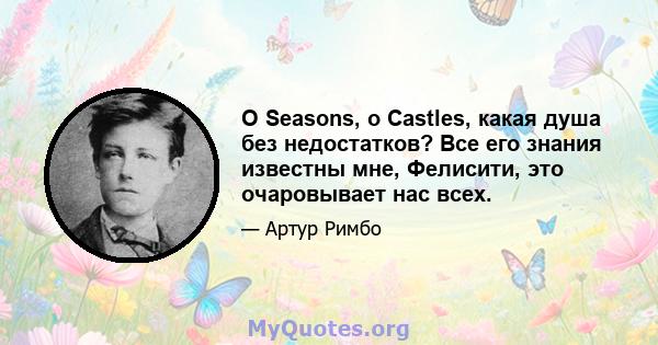 O Seasons, o Castles, какая душа без недостатков? Все его знания известны мне, Фелисити, это очаровывает нас всех.