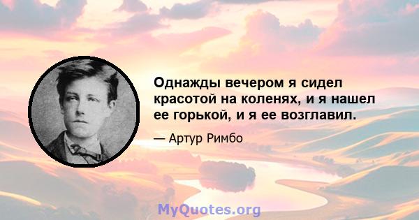 Однажды вечером я сидел красотой на коленях, и я нашел ее горькой, и я ее возглавил.