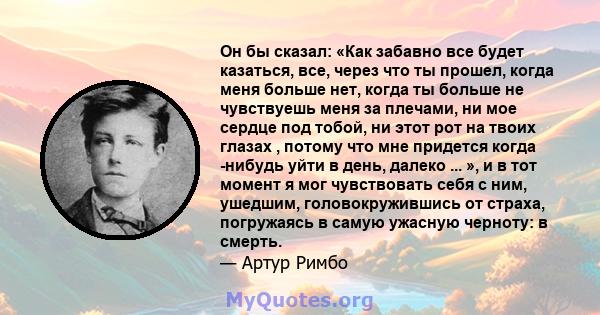 Он бы сказал: «Как забавно все будет казаться, все, через что ты прошел, когда меня больше нет, когда ты больше не чувствуешь меня за плечами, ни мое сердце под тобой, ни этот рот на твоих глазах , потому что мне