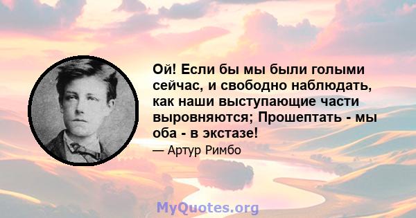 Ой! Если бы мы были голыми сейчас, и свободно наблюдать, как наши выступающие части выровняются; Прошептать - мы оба - в экстазе!