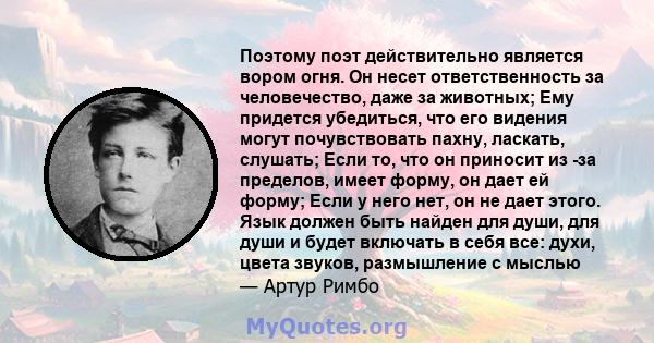 Поэтому поэт действительно является вором огня. Он несет ответственность за человечество, даже за животных; Ему придется убедиться, что его видения могут почувствовать пахну, ласкать, слушать; Если то, что он приносит