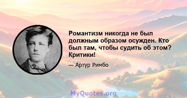 Романтизм никогда не был должным образом осужден. Кто был там, чтобы судить об этом? Критики!