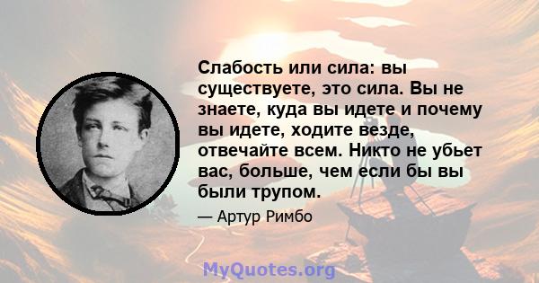 Слабость или сила: вы существуете, это сила. Вы не знаете, куда вы идете и почему вы идете, ходите везде, отвечайте всем. Никто не убьет вас, больше, чем если бы вы были трупом.