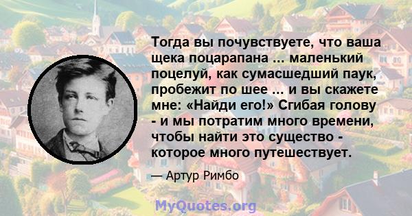 Тогда вы почувствуете, что ваша щека поцарапана ... маленький поцелуй, как сумасшедший паук, пробежит по шее ... и вы скажете мне: «Найди его!» Сгибая голову - и мы потратим много времени, чтобы найти это существо -