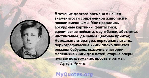 В течение долгого времени я нашел знаменитости современной живописи и поэзии смешными. Мне нравились абсурдные картинки, фантастики, сценические пейзажи, маунтбанки, аботлеты, инстингевые, дешевые цветные принты;